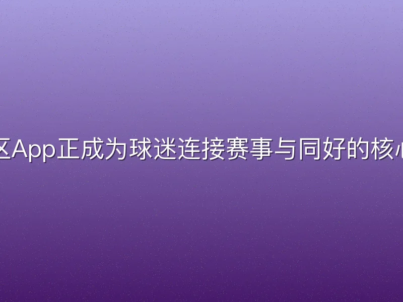 足球足球社区App正成为球迷连接赛事与同好的核心枢纽。过去