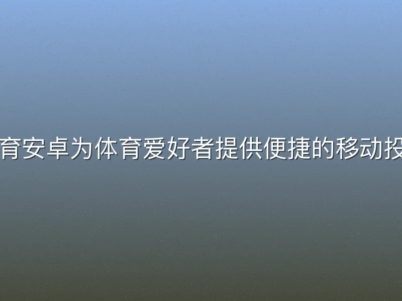 亚博体育安卓为体育爱好者提供便捷的移动投注平台